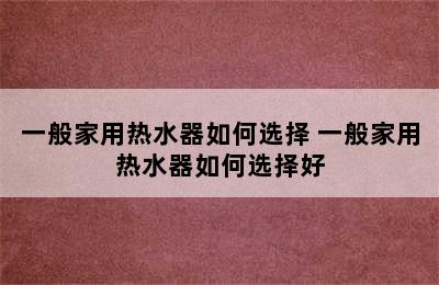 一般家用热水器如何选择 一般家用热水器如何选择好